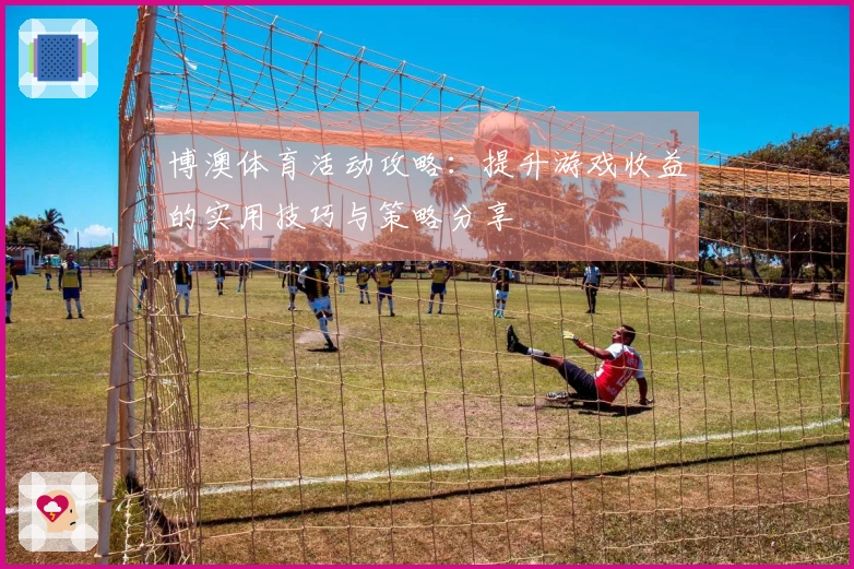 博澳体育活动攻略：提升游戏收益的实用技巧与策略分享