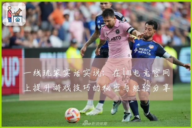 一线玩家实话实说：在im电竞官网上提升游戏技巧的秘密与经验分享