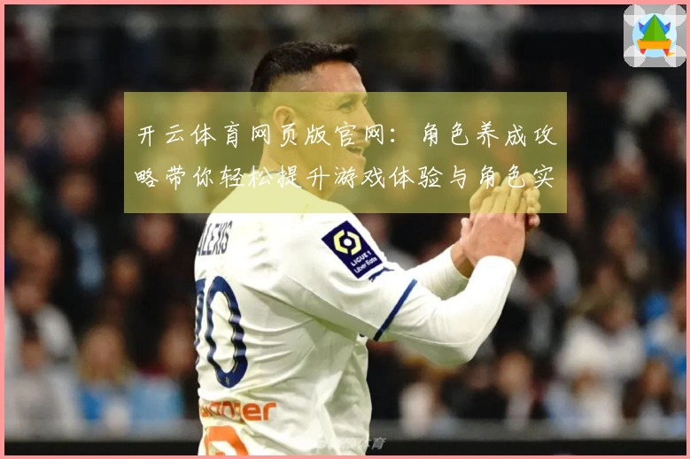 开云体育网页版官网：角色养成攻略带你轻松提升游戏体验与角色实力