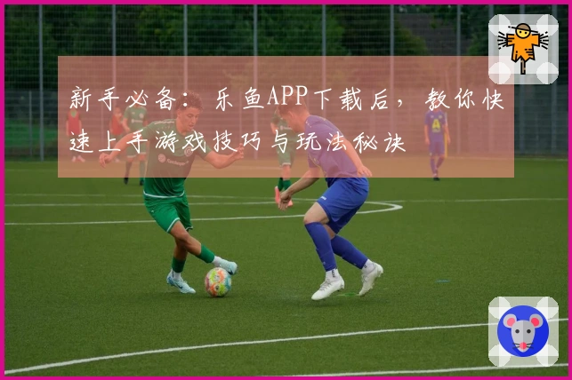 新手必备：乐鱼APP下载后，教你快速上手游戏技巧与玩法秘诀