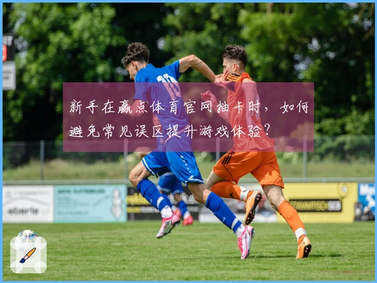 新手在赢点体育官网抽卡时，如何避免常见误区提升游戏体验？