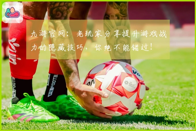 九游官网：老玩家分享提升游戏战力的隐藏技巧，你绝不能错过！