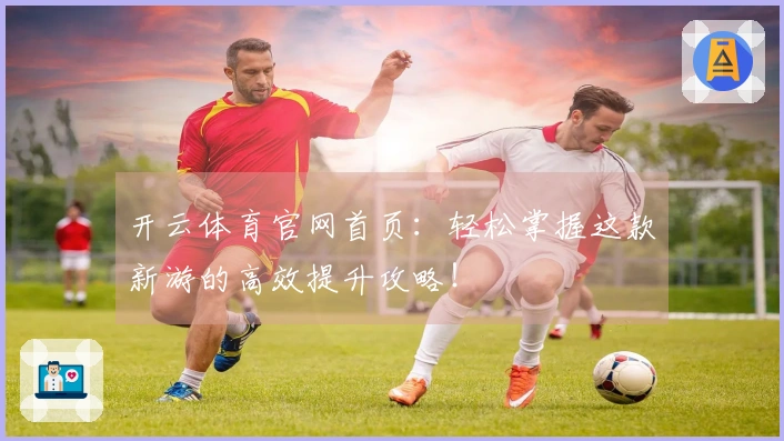 开云体育官网首页：轻松掌握这款新游的高效提升攻略！