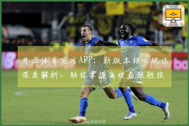 开云体育官方APP：新版本核心玩法深度解析，助你掌握高收益致胜技巧