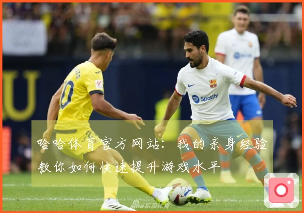 哈哈体育官方网站：我的亲身经验教你如何快速提升游戏水平