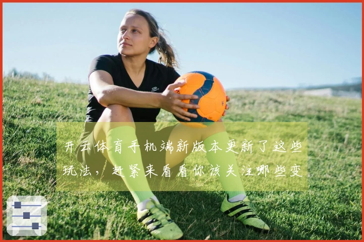 开云体育手机端新版本更新了这些玩法，赶紧来看看你该关注哪些变化！