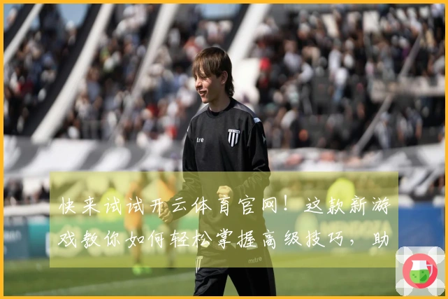 快来试试开云体育官网！这款新游戏教你如何轻松掌握高级技巧，助你跃升排行榜！