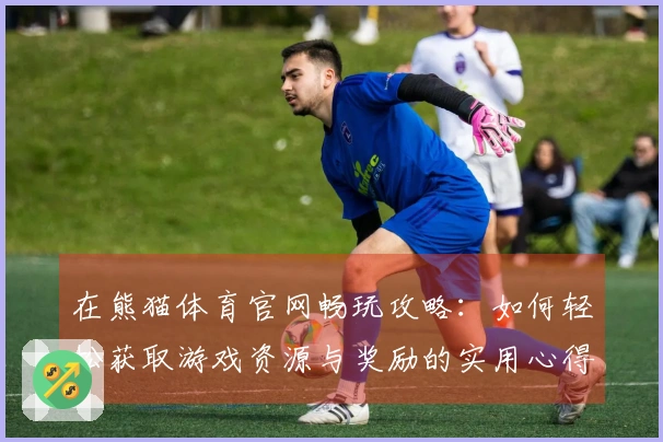 在熊猫体育官网畅玩攻略：如何轻松获取游戏资源与奖励的实用心得分享