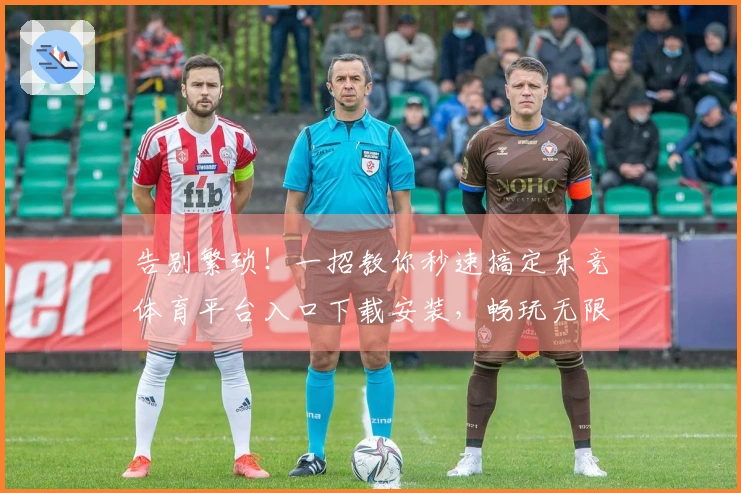 告别繁琐！一招教你秒速搞定乐竞体育平台入口下载安装，畅玩无限可能！