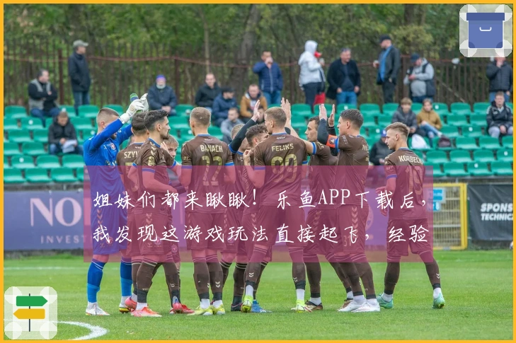 姐妹们都来瞅瞅！乐鱼APP下载后，我发现这游戏玩法直接起飞，经验值嗖嗖涨！