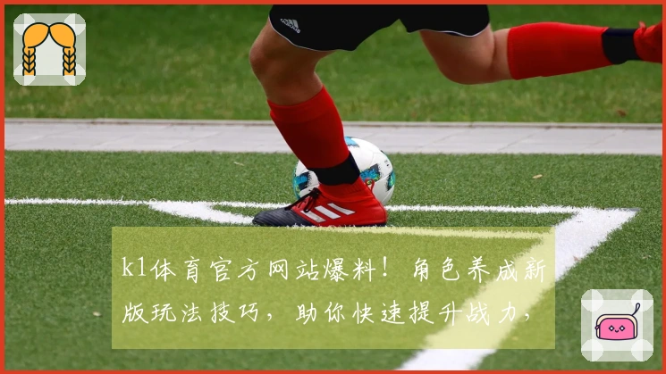 k1体育官方网站爆料！角色养成新版玩法技巧，助你快速提升战力，告别卡关烦恼