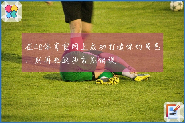 在ng体育官网上成功打造你的角色，别再犯这些常见错误！