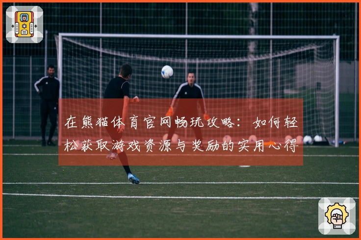 在熊猫体育官网畅玩攻略：如何轻松获取游戏资源与奖励的实用心得分享