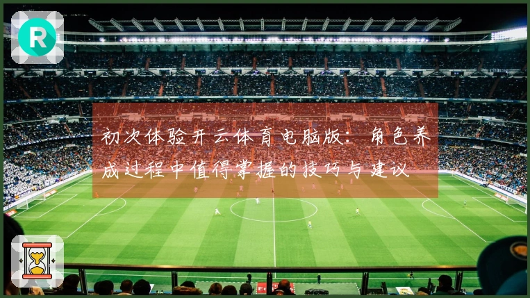 初次体验开云体育电脑版：角色养成过程中值得掌握的技巧与建议