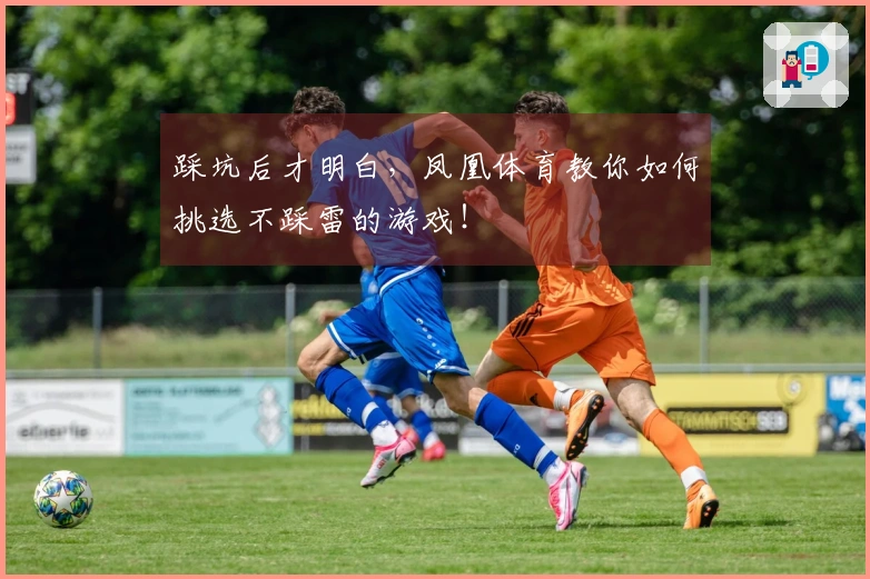 踩坑后才明白，凤凰体育教你如何挑选不踩雷的游戏！