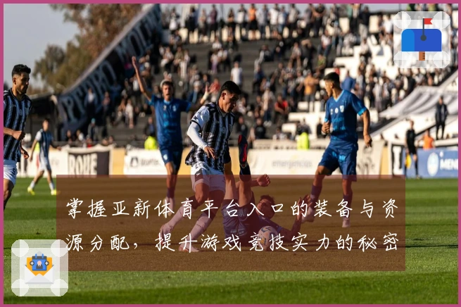 掌握亚新体育平台入口的装备与资源分配，提升游戏竞技实力的秘密武器