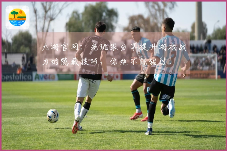 九游官网：老玩家分享提升游戏战力的隐藏技巧，你绝不能错过！