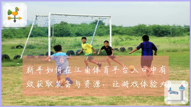 新手如何在江南体育平台入口中有效获取装备与资源，让游戏体验大幅提升