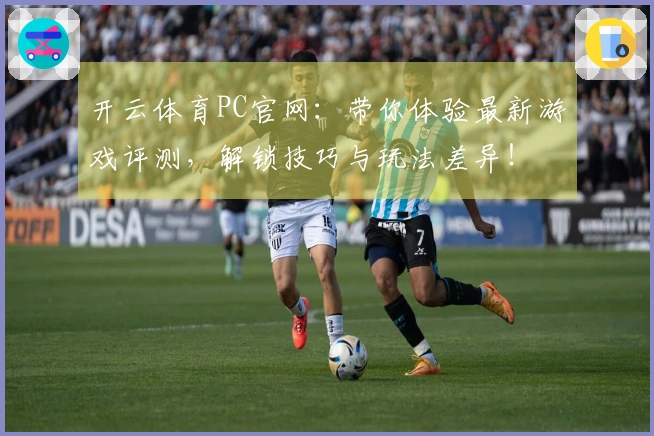 开云体育PC官网：带你体验最新游戏评测，解锁技巧与玩法差异！
