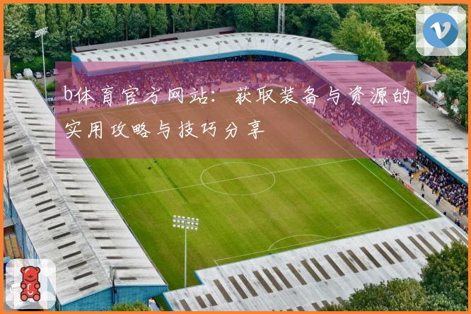 b体育官方网站：获取装备与资源的实用攻略与技巧分享
