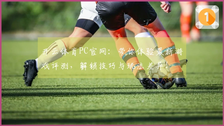 开云体育PC官网：带你体验最新游戏评测，解锁技巧与玩法差异！