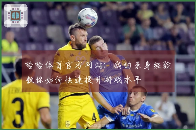 哈哈体育官方网站：我的亲身经验教你如何快速提升游戏水平