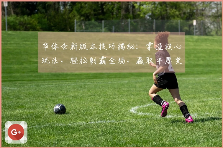 华体会新版本技巧揭秘：掌握核心玩法，轻松制霸全场，赢取丰厚奖励